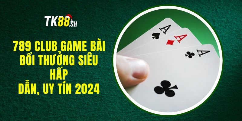 789 Club Game Bài Đổi Thưởng Siêu Hấp Dẫn, Uy Tín 2024