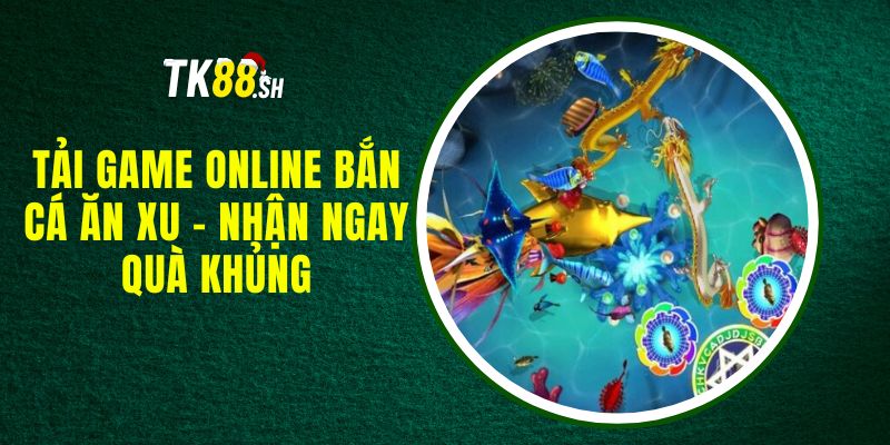 Tải Game Online Bắn Cá Ăn Xu - Nhận Ngay Quà Khủng